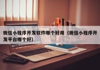 微信小程序開發(fā)軟件哪個(gè)好用（微信小程序開發(fā)平臺(tái)哪個(gè)好）