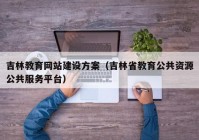 吉林教育網(wǎng)站建設方案（吉林省教育公共資源公共服務平臺）