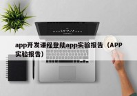 app開發(fā)課程登陸app實(shí)驗(yàn)報(bào)告（APP實(shí)驗(yàn)報(bào)告）