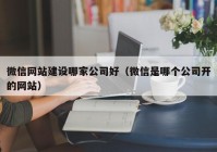 微信網(wǎng)站建設哪家公司好（微信是哪個公司開的網(wǎng)站）