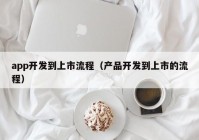 app開發(fā)到上市流程（產(chǎn)品開發(fā)到上市的流程）