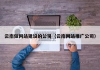 云南做網(wǎng)站建設(shè)的公司（云南網(wǎng)站推廣公司）