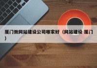 廈門(mén)微網(wǎng)站建設(shè)公司哪家好（網(wǎng)站建設(shè) 廈門(mén)）