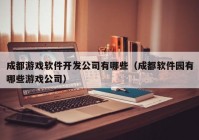 成都游戲軟件開發(fā)公司有哪些（成都軟件園有哪些游戲公司）