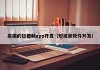 高端的短視頻app開(kāi)發(fā)（短視頻軟件開(kāi)發(fā)）