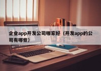 企業(yè)app開(kāi)發(fā)公司哪家好（開(kāi)發(fā)app的公司有哪些）