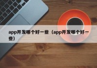 app開發(fā)哪個好一些（app開發(fā)哪個好一些）