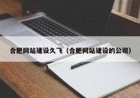 合肥網(wǎng)站建設久飛（合肥網(wǎng)站建設的公司）