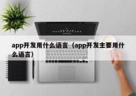 app開發(fā)用什么語(yǔ)言（app開發(fā)主要用什么語(yǔ)言）