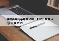 強(qiáng)的高端app開發(fā)公司（APP開發(fā)商,app 開發(fā)企業(yè)）