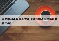 字節(jié)跳動小程序開發(fā)者（字節(jié)跳動小程序開發(fā)者工具）