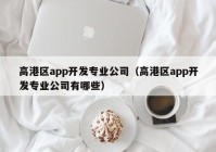 高港區(qū)app開發(fā)專業(yè)公司（高港區(qū)app開發(fā)專業(yè)公司有哪些）