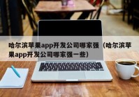 哈爾濱蘋果app開發(fā)公司哪家強(qiáng)（哈爾濱蘋果app開發(fā)公司哪家強(qiáng)一些）