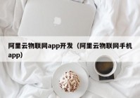 阿里云物聯(lián)網(wǎng)app開發(fā)（阿里云物聯(lián)網(wǎng)手機app）