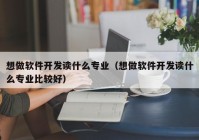 想做軟件開發(fā)讀什么專業(yè)（想做軟件開發(fā)讀什么專業(yè)比較好）