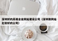 深圳好的高端企業(yè)網(wǎng)站建設(shè)公司（深圳做網(wǎng)站比較好的公司）