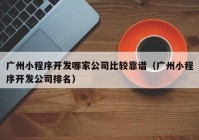 廣州小程序開發(fā)哪家公司比較靠譜（廣州小程序開發(fā)公司排名）