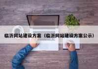 臨沂網(wǎng)站建設(shè)方案（臨沂網(wǎng)站建設(shè)方案公示）