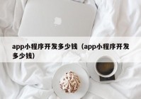 app小程序開發(fā)多少錢（app小程序開發(fā)多少錢）