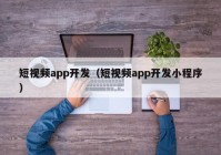 短視頻app開(kāi)發(fā)（短視頻app開(kāi)發(fā)小程序）