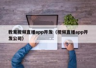 教育視頻直播app開發(fā)（視頻直播app開發(fā)公司）