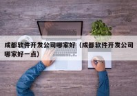 成都軟件開發(fā)公司哪家好（成都軟件開發(fā)公司哪家好一點）