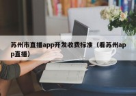 蘇州市直播app開發(fā)收費標準（看蘇州app直播）