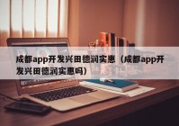 成都app開發(fā)興田德潤(rùn)實(shí)惠（成都app開發(fā)興田德潤(rùn)實(shí)惠嗎）