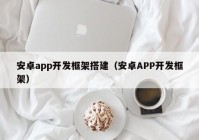 安卓app開發(fā)框架搭建（安卓APP開發(fā)框架）