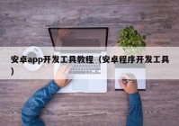 安卓app開發(fā)工具教程（安卓程序開發(fā)工具）