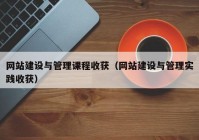 網(wǎng)站建設(shè)與管理課程收獲（網(wǎng)站建設(shè)與管理實(shí)踐收獲）