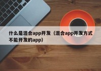 什么是混合app開發(fā)（混合app開發(fā)方式不能開發(fā)的app）