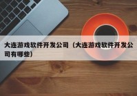 大連游戲軟件開發(fā)公司（大連游戲軟件開發(fā)公司有哪些）