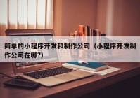 簡單的小程序開發(fā)和制作公司（小程序開發(fā)制作公司在哪?）