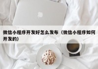 微信小程序開發(fā)好怎么發(fā)布（微信小程序如何開發(fā)的）