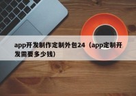 app開(kāi)發(fā)制作定制外包24（app定制開(kāi)發(fā)需要多少錢(qián)）