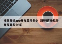 視頻直播app開發(fā)費用多少（視頻直播軟件開發(fā)要多少錢）