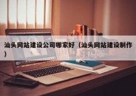 汕頭網(wǎng)站建設(shè)公司哪家好（汕頭網(wǎng)站建設(shè)制作）