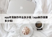 app開發(fā)制作平臺多少錢（app制作需要多少錢）