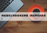 網(wǎng)站建設(shè)公司的未來(lái)在哪里（網(wǎng)站建設(shè)的前景）