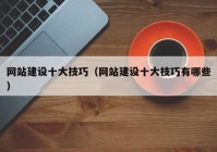 網(wǎng)站建設(shè)十大技巧（網(wǎng)站建設(shè)十大技巧有哪些）