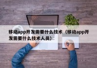 移動(dòng)app開發(fā)需要什么技術(shù)（移動(dòng)app開發(fā)需要什么技術(shù)人員）