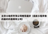 北京小程序開發(fā)公司哪家最好（目前小程序做的最好的是哪家公司）