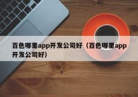 百色哪里app開發(fā)公司好（百色哪里app開發(fā)公司好）