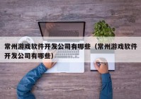 常州游戲軟件開發(fā)公司有哪些（常州游戲軟件開發(fā)公司有哪些）