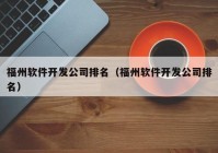 福州軟件開發(fā)公司排名（福州軟件開發(fā)公司排名）