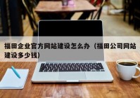 福田企業(yè)官方網站建設怎么辦（福田公司網站建設多少錢）