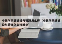 中職學(xué)網(wǎng)站建設(shè)與管理怎么樣（中職學(xué)網(wǎng)站建設(shè)與管理怎么樣就業(yè)）