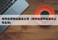 如何選擇網(wǎng)站建設(shè)公司（如何選擇網(wǎng)站建設(shè)公司名稱）