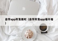 自學(xué)app開發(fā)用時(shí)（自學(xué)開發(fā)app難不難）